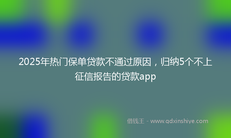 2025年热门保单贷款不通过原因，归纳5个不上征信报告的贷款app