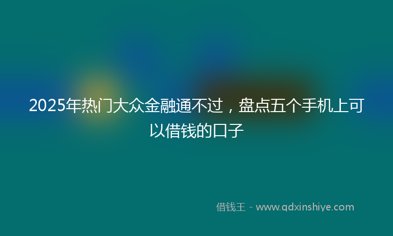 2025年热门大众金融通不过，盘点五个手机上可以借钱的口子
