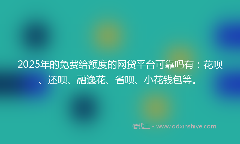 2025年的免费给额度的网贷平台可靠吗有：花呗、还呗、融逸花、省呗、小花钱包等。