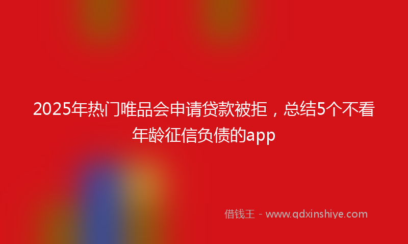 2025年热门唯品会申请贷款被拒，总结5个不看年龄征信负债的app