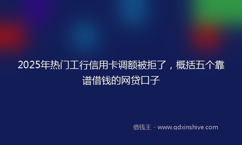 2025年热门工行信用卡调额被拒了，概括五个靠谱借钱的网贷口子