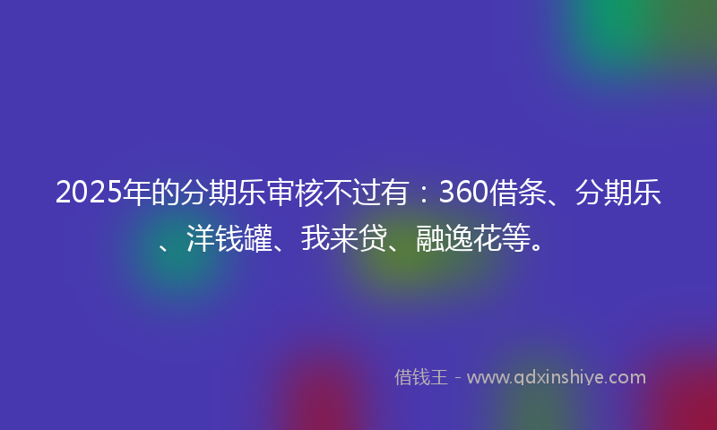 2025年的分期乐审核不过有：360借条、分期乐、洋钱罐、我来贷、融逸花等。