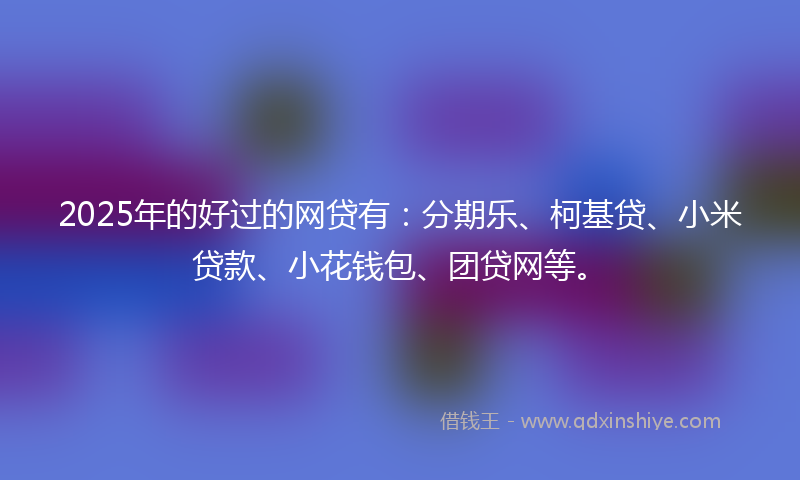 2025年的好过的网贷有：分期乐、柯基贷、小米贷款、小花钱包、团贷网等。