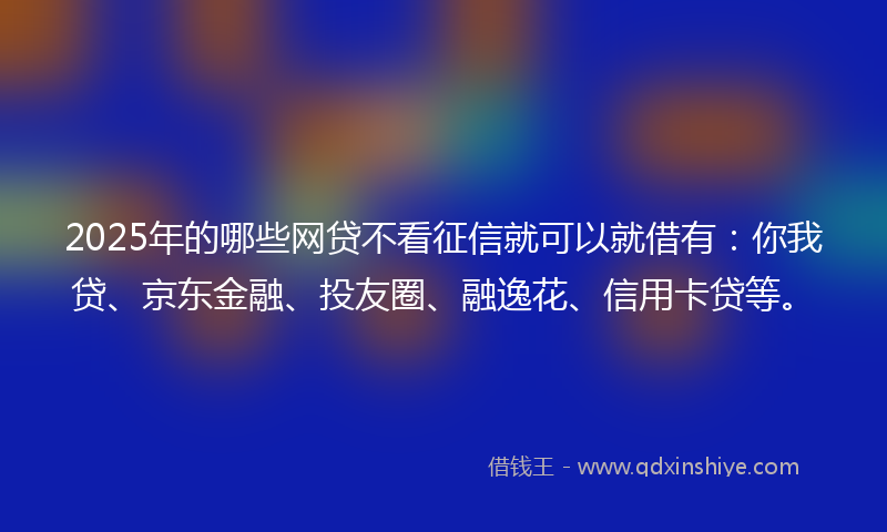 2025年的哪些网贷不看征信就可以就借有：你我贷、京东金融、投友圈、融逸花、信用卡贷等。