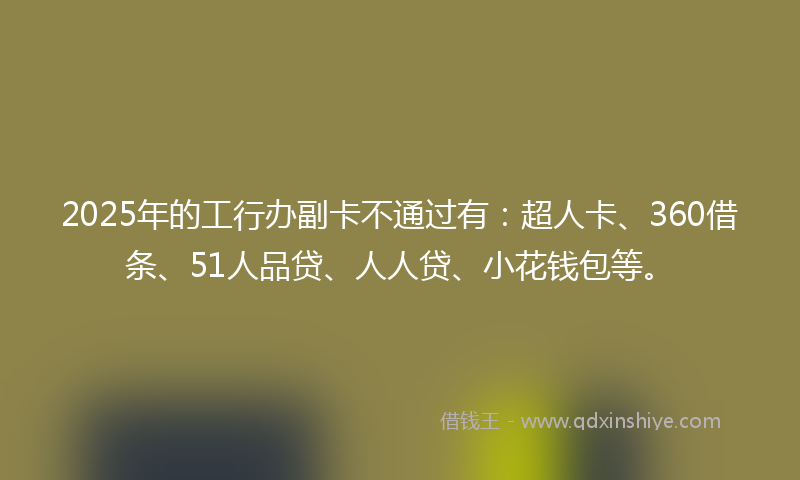 2025年的工行办副卡不通过有：超人卡、360借条、51人品贷、人人贷、小花钱包等。
