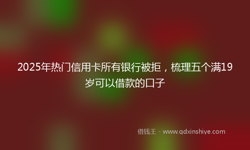 2025年热门信用卡所有银行被拒，梳理五个满19岁可以借款的口子