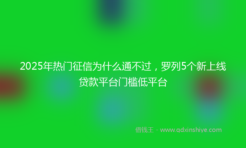 2025年热门征信为什么通不过，罗列5个新上线贷款平台门槛低平台