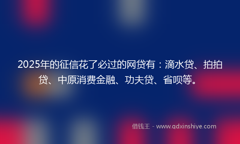 2025年的征信花了必过的网贷有：滴水贷、拍拍贷、中原消费金融、功夫贷、省呗等。