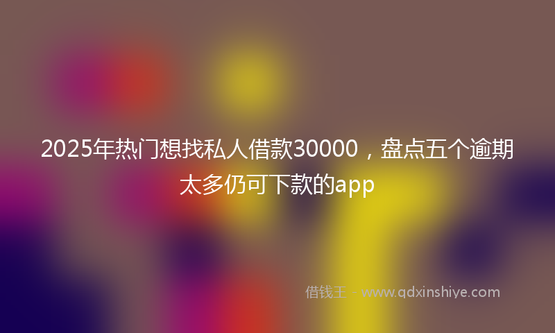 2025年热门想找私人借款30000，盘点五个逾期太多仍可下款的app