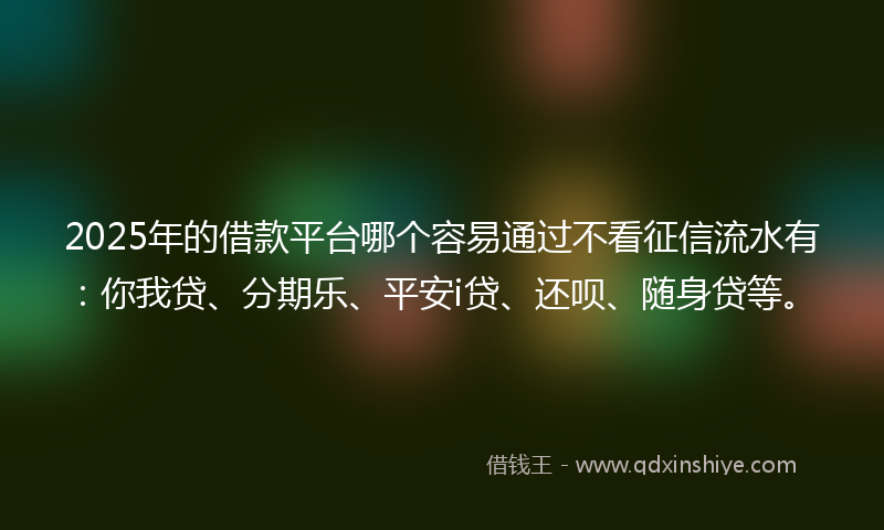 2025年的借款平台哪个容易通过不看征信流水有：你我贷、分期乐、平安i贷、还呗、随身贷等。