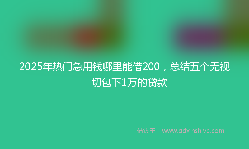 2025年热门急用钱哪里能借200，总结五个无视一切包下1万的贷款