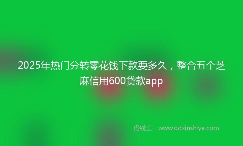 2025年热门分转零花钱下款要多久，整合五个芝麻信用600贷款app