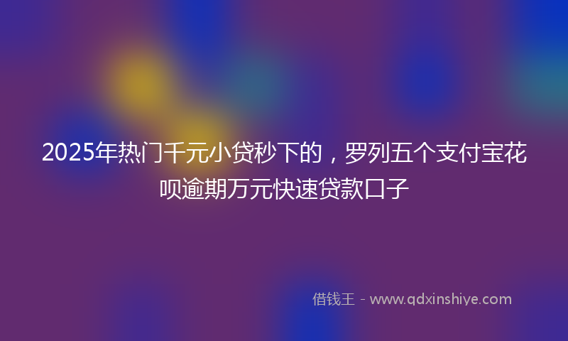 2025年热门千元小贷秒下的，罗列五个支付宝花呗逾期万元快速贷款口子
