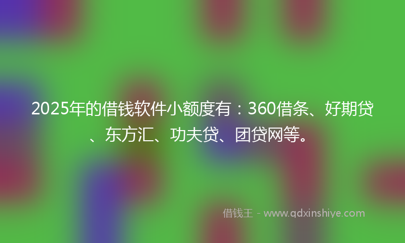 2025年的借钱软件小额度有：360借条、好期贷、东方汇、功夫贷、团贷网等。