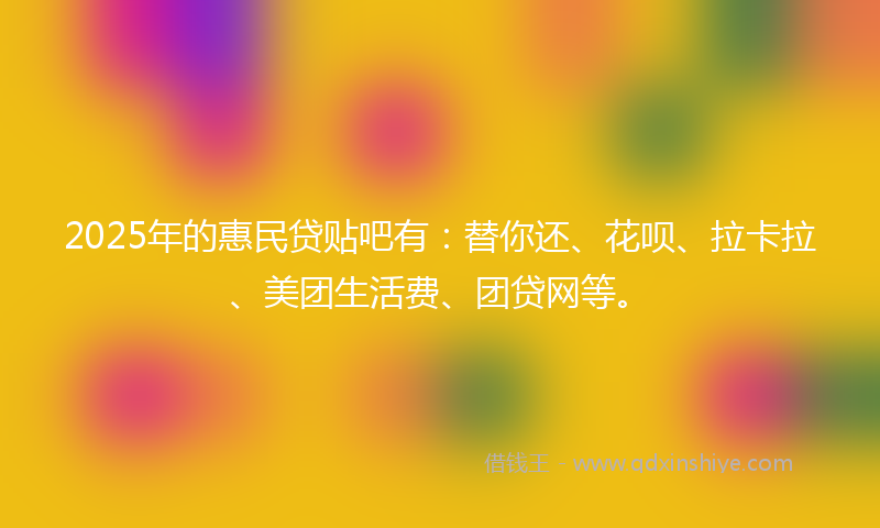 2025年的惠民贷贴吧有：替你还、花呗、拉卡拉、美团生活费、团贷网等。