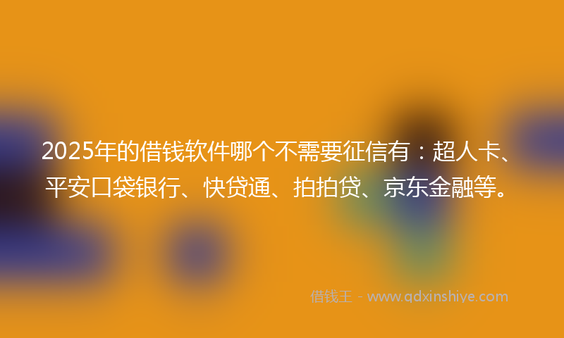 2025年的借钱软件哪个不需要征信有：超人卡、平安口袋银行、快贷通、拍拍贷、京东金融等。