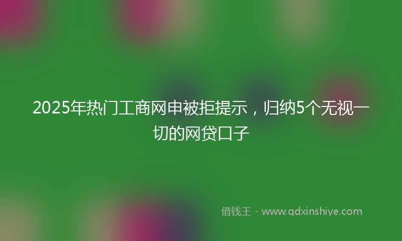 2025年热门工商网申被拒提示，归纳5个无视一切的网贷口子