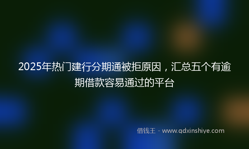 2025年热门建行分期通被拒原因，汇总五个有逾期借款容易通过的平台