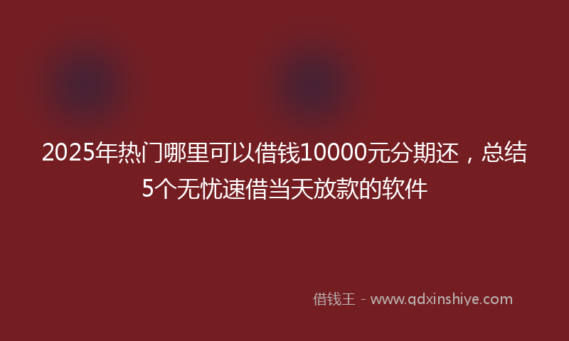 2025年热门哪里可以借钱10000元分期还，总结5个无忧速借当天放款的软件