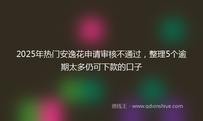2025年热门安逸花申请审核不通过，整理5个逾期太多仍可下款的口子