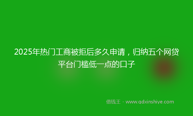 2025年热门工商被拒后多久申请，归纳五个网贷平台门槛低一点的口子