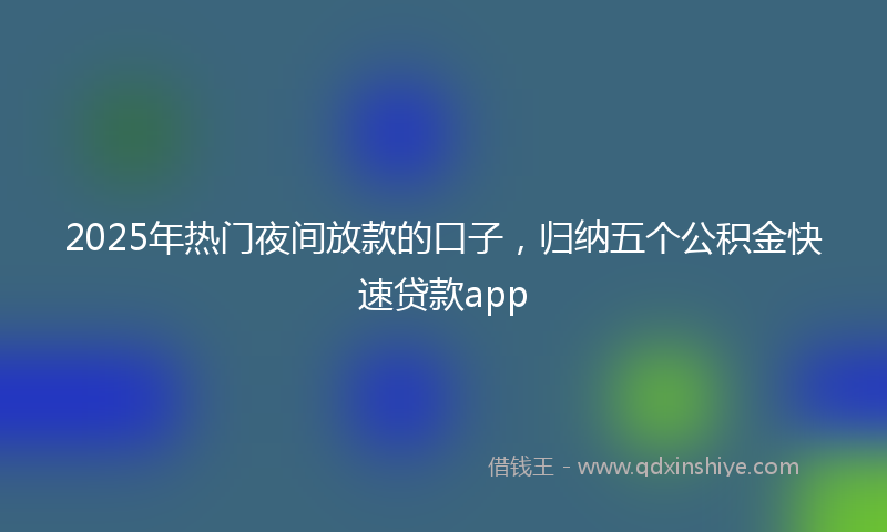 2025年热门夜间放款的口子，归纳五个公积金快速贷款app