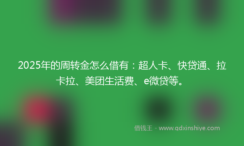 2025年的周转金怎么借有：超人卡、快贷通、拉卡拉、美团生活费、e微贷等。