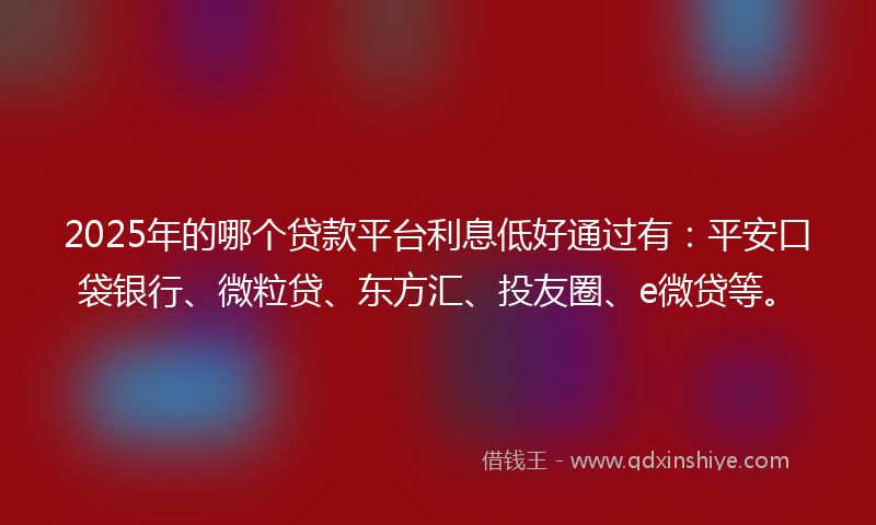 2025年的哪个贷款平台利息低好通过有：平安口袋银行、微粒贷、东方汇、投友圈、e微贷等。