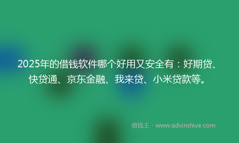 2025年的借钱软件哪个好用又安全有：好期贷、快贷通、京东金融、我来贷、小米贷款等。