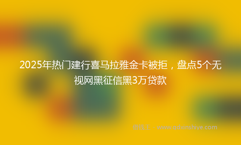 2025年热门建行喜马拉雅金卡被拒，盘点5个无视网黑征信黑3万贷款