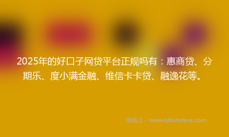 2025年的好口子网贷平台正规吗有：惠商贷、分期乐、度小满金融、维信卡卡贷、融逸花等。