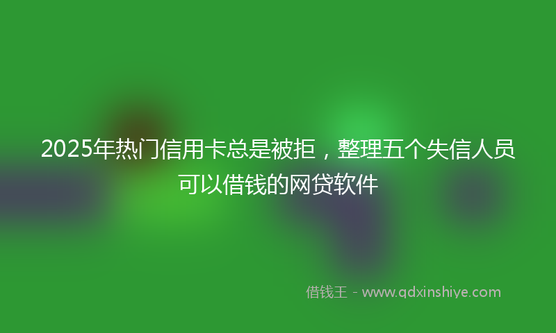 2025年热门信用卡总是被拒，整理五个失信人员可以借钱的网贷软件