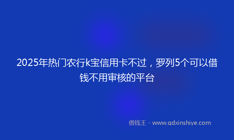 2025年热门农行k宝信用卡不过，罗列5个可以借钱不用审核的平台