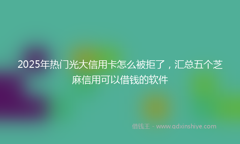 2025年热门光大信用卡怎么被拒了，汇总五个芝麻信用可以借钱的软件