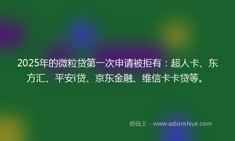2025年的微粒贷第一次申请被拒有：超人卡、东方汇、平安i贷、京东金融、维信卡卡贷等。