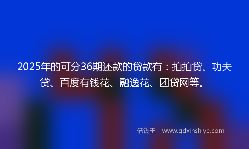 2025年的可分36期还款的贷款有：拍拍贷、功夫贷、百度有钱花、融逸花、团贷网等。