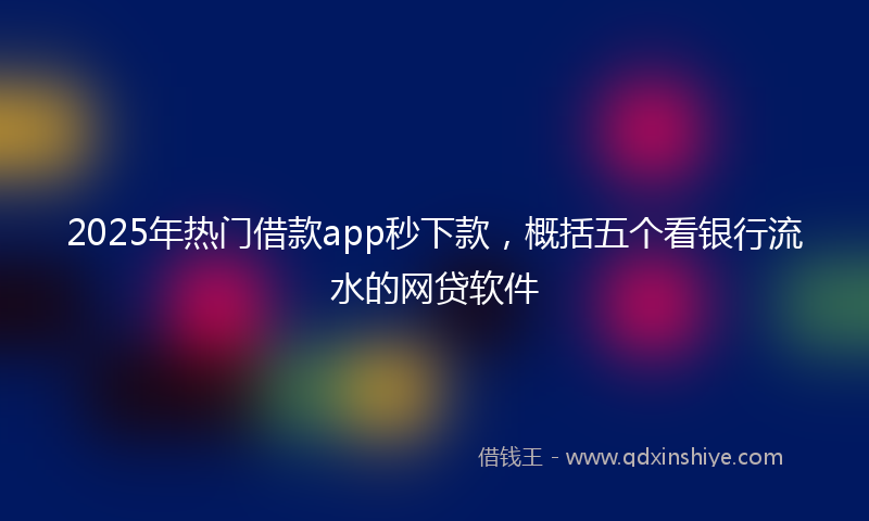 2025年热门借款app秒下款，概括五个看银行流水的网贷软件