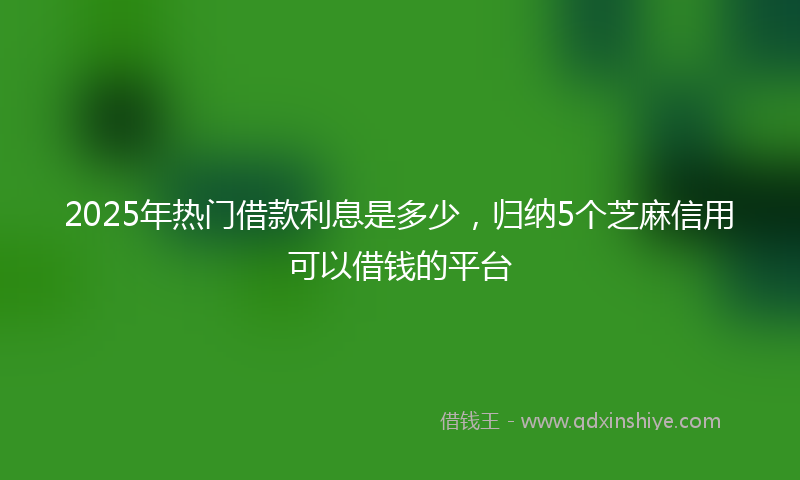 2025年热门借款利息是多少，归纳5个芝麻信用可以借钱的平台