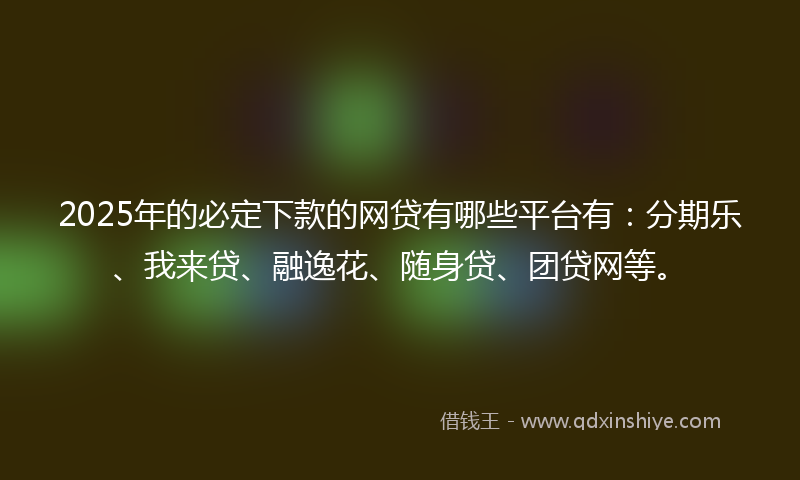 2025年的必定下款的网贷有哪些平台有：分期乐、我来贷、融逸花、随身贷、团贷网等。