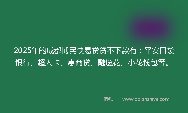 2025年的成都博民快易贷贷不下款有：平安口袋银行、超人卡、惠商贷、融逸花、小花钱包等。