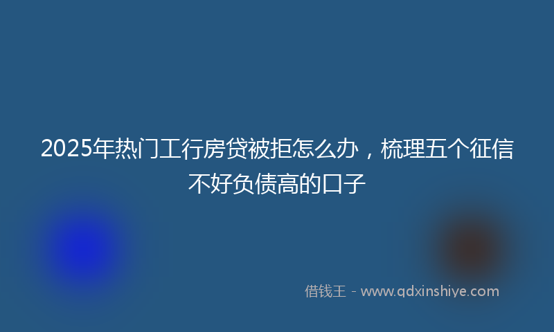 2025年热门工行房贷被拒怎么办，梳理五个征信不好负债高的口子