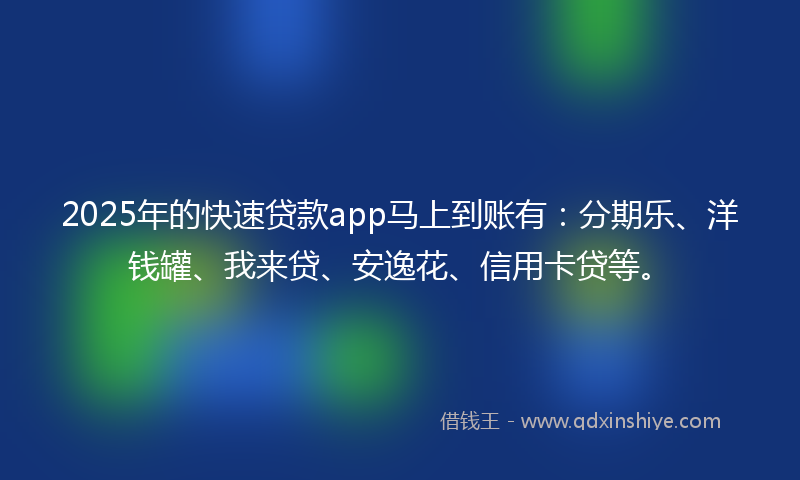 2025年的快速贷款app马上到账有：分期乐、洋钱罐、我来贷、安逸花、信用卡贷等。