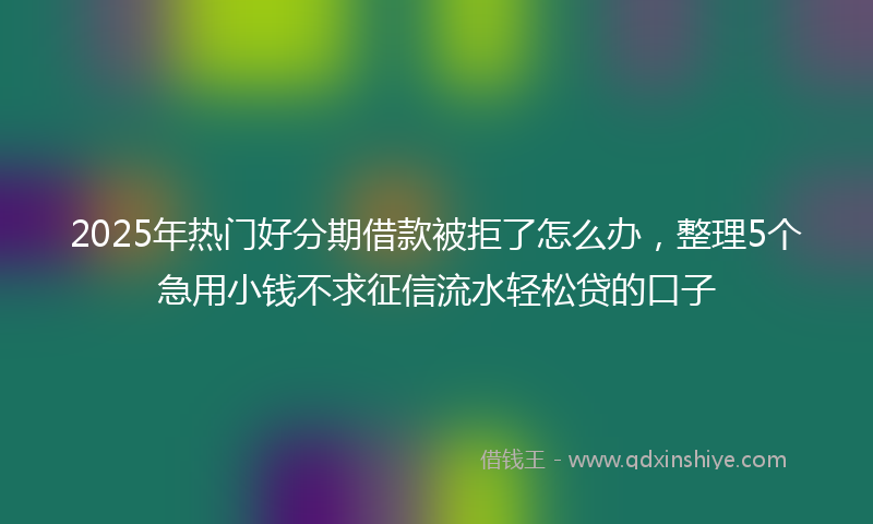 2025年热门好分期借款被拒了怎么办，整理5个急用小钱不求征信流水轻松贷的口子