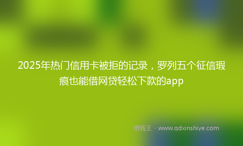 2025年热门信用卡被拒的记录，罗列五个征信瑕疵也能借网贷轻松下款的app
