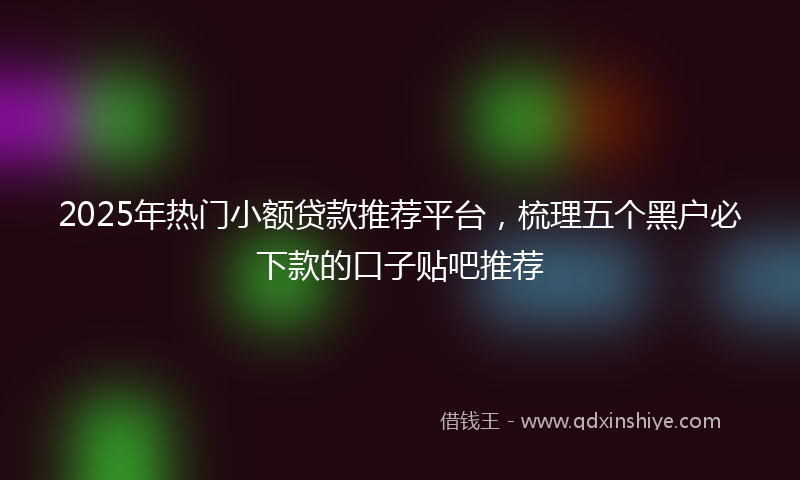 2025年热门小额贷款推荐平台，梳理五个黑户必下款的口子贴吧推荐