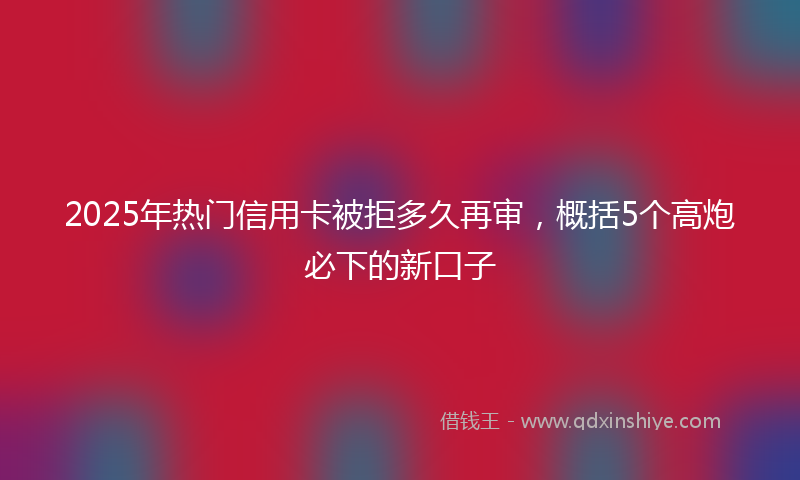 2025年热门信用卡被拒多久再审，概括5个高炮必下的新口子