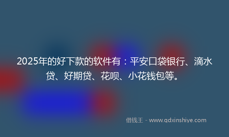 2025年的好下款的软件有：平安口袋银行、滴水贷、好期贷、花呗、小花钱包等。