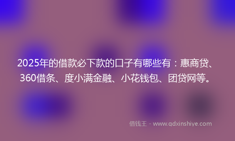 2025年的借款必下款的口子有哪些有：惠商贷、360借条、度小满金融、小花钱包、团贷网等。
