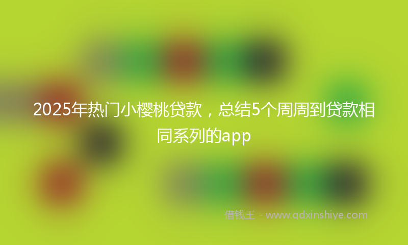 2025年热门小樱桃贷款，总结5个周周到贷款相同系列的app