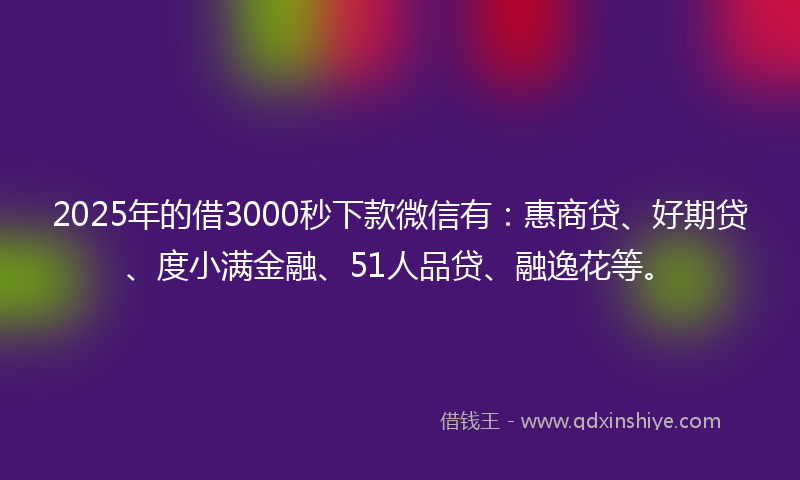 2025年的借3000秒下款微信有：惠商贷、好期贷、度小满金融、51人品贷、融逸花等。